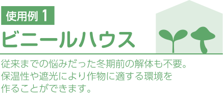 使用例1.ビニールハウス 従来までの悩みだった冬期前の解体も不要。保温性や遮光により作物に適する環境を作ることができます。