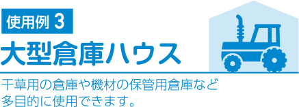 使用例3.大型倉庫ハウス 干草用の倉庫や機材の保管用倉庫など多目的に使用できます。
