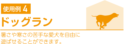 使用例4.ドッグラン 暑さや寒さの苦手な愛犬を自由に遊ばせることができます。