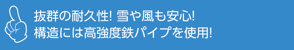 抜群の耐久性! 雪や風も安心!<br>構造には高強度鉄パイプを使用!
