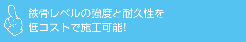鉄骨レベルの強度と耐久性を低コストで施工可能!